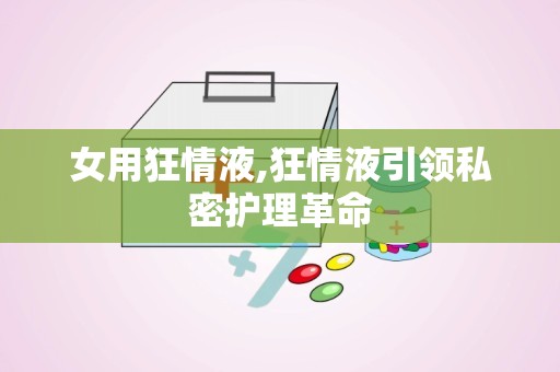 女用狂情液,狂情液引领私密护理革命