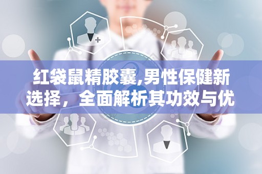 红袋鼠精胶囊,男性保健新选择，全面解析其功效与优势