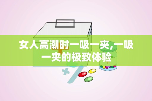 女人高潮时一吸一夹,一吸一夹的极致体验