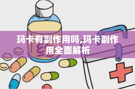 玛卡有副作用吗,玛卡副作用全面解析