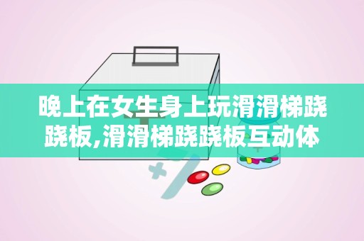 晚上在女生身上玩滑滑梯跷跷板,滑滑梯跷跷板互动体验解析”