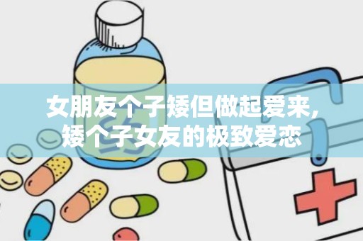 女朋友个子矮但做起爱来,矮个子女友的极致爱恋