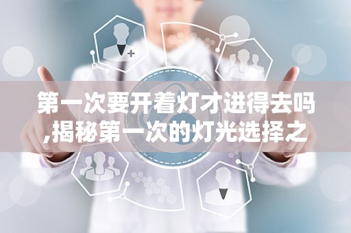 第一次要开着灯才进得去吗,揭秘第一次的灯光选择之谜