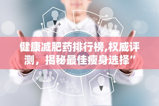 健康减肥药排行榜,权威评测，揭秘最佳瘦身选择”