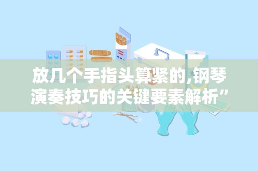 放几个手指头算紧的,钢琴演奏技巧的关键要素解析”