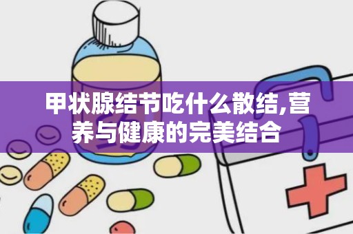 甲状腺结节吃什么散结,营养与健康的完美结合