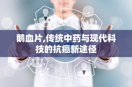 鹅血片,传统中药与现代科技的抗癌新途径