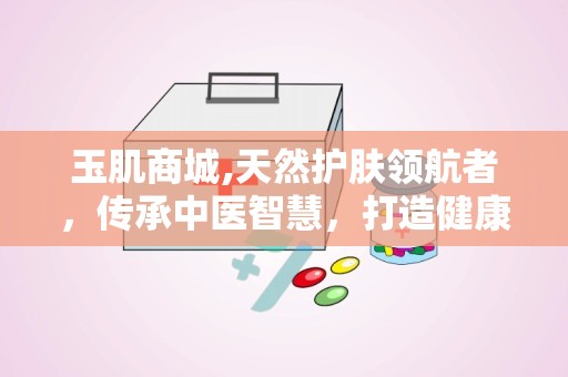玉肌商城,天然护肤领航者，传承中医智慧，打造健康美丽肌肤”