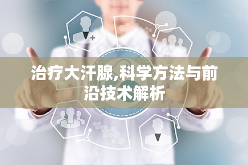 治疗大汗腺,科学方法与前沿技术解析