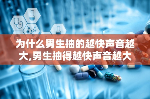 为什么男生抽的越快声音越大,男生抽得越快声音越大的秘密