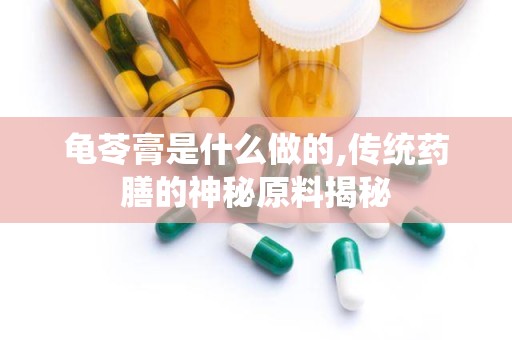 龟苓膏是什么做的,传统药膳的神秘原料揭秘