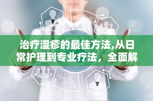 治疗湿疹的最佳方法,从日常护理到专业疗法，全面解析最佳治疗方案