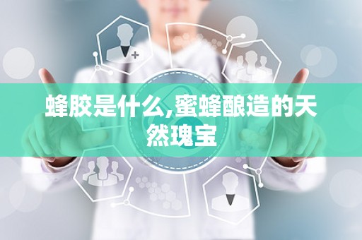 蜂胶是什么,蜜蜂酿造的天然瑰宝