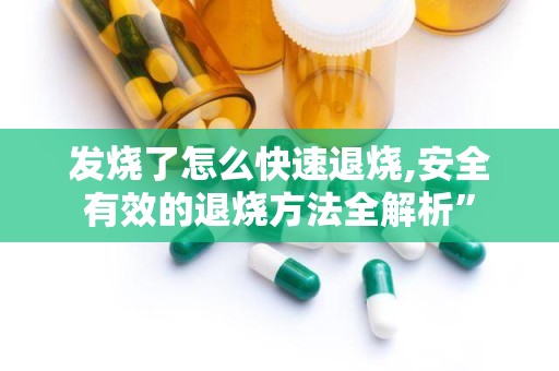 发烧了怎么快速退烧,安全有效的退烧方法全解析”