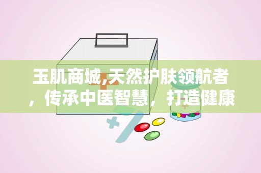 玉肌商城,天然护肤领航者，传承中医智慧，打造健康美丽肌肤”