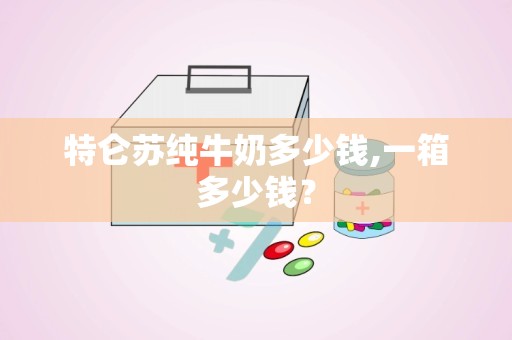 特仑苏纯牛奶多少钱,一箱多少钱？