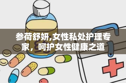 参荷舒妍,女性私处护理专家，呵护女性健康之道