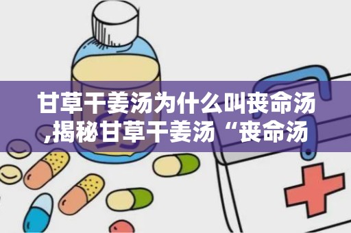 甘草干姜汤为什么叫丧命汤,揭秘甘草干姜汤“丧命汤”之称背后的真相