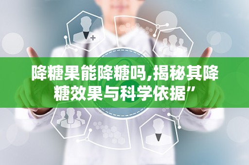 降糖果能降糖吗,揭秘其降糖效果与科学依据”