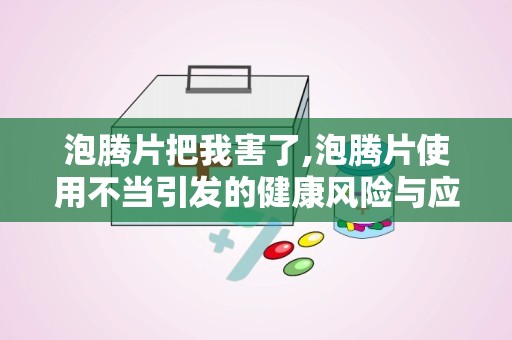 泡腾片把我害了,泡腾片使用不当引发的健康风险与应对措施