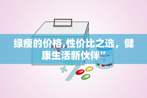 绿瘦的价格,性价比之选，健康生活新伙伴”