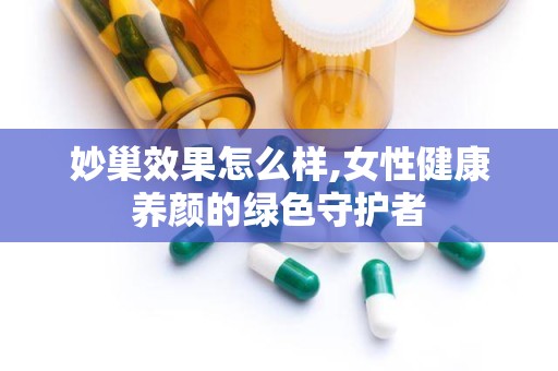 妙巢效果怎么样,女性健康养颜的绿色守护者