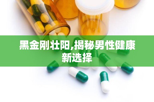 黑金刚壮阳,揭秘男性健康新选择
