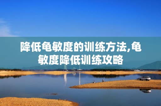 降低龟敏度的训练方法,龟敏度降低训练攻略
