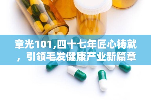 章光101,四十七年匠心铸就，引领毛发健康产业新篇章
