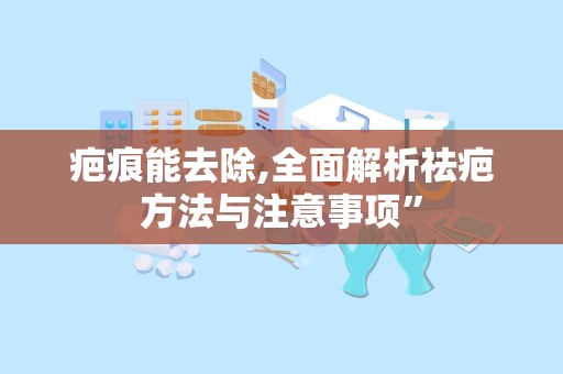 疤痕能去除,全面解析祛疤方法与注意事项”