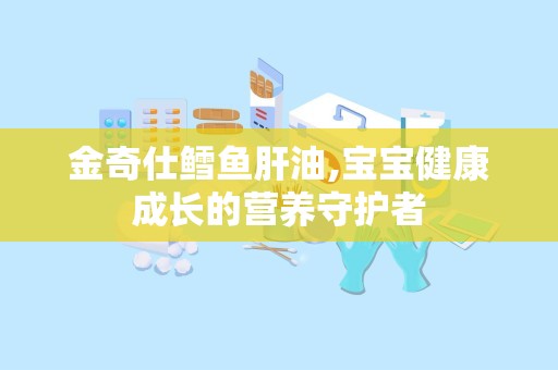 金奇仕鳕鱼肝油,宝宝健康成长的营养守护者