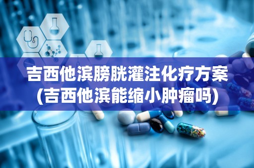 吉西他滨膀胱灌注化疗方案(吉西他滨能缩小肿瘤吗)