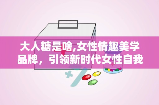 大人糖是啥,女性情趣美学品牌，引领新时代女性自我探索之旅”