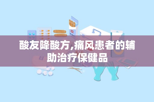 酸友降酸方,痛风患者的辅助治疗保健品