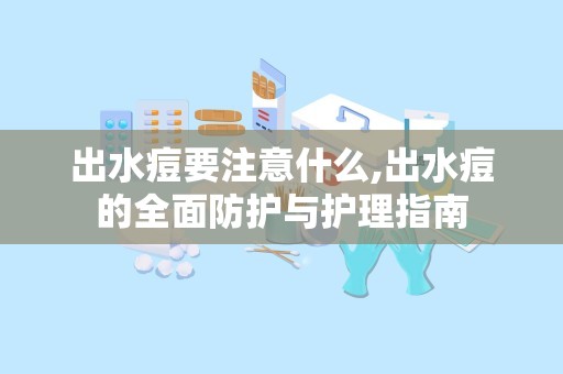 出水痘要注意什么,出水痘的全面防护与护理指南