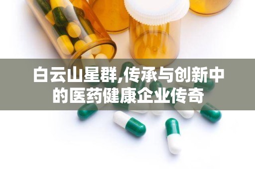 白云山星群,传承与创新中的医药健康企业传奇