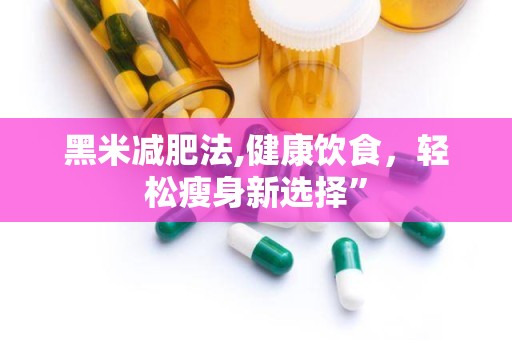 黑米减肥法,健康饮食，轻松瘦身新选择”