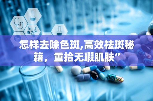 怎样去除色斑,高效祛斑秘籍，重拾无瑕肌肤”