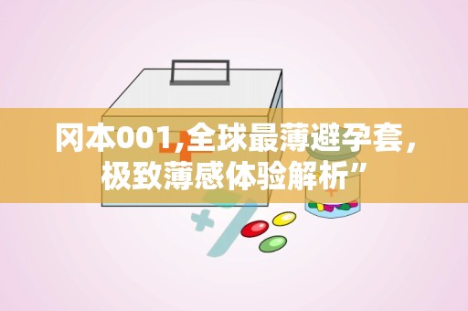 冈本001,全球最薄避孕套，极致薄感体验解析”