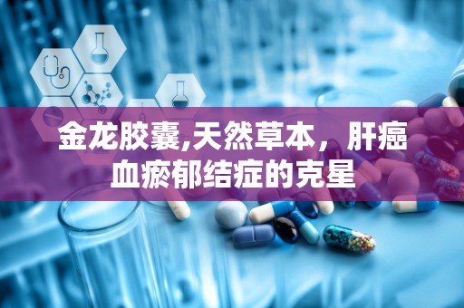 金龙胶囊,天然草本，肝癌血瘀郁结症的克星