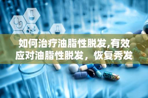 如何治疗油脂性脱发,有效应对油脂性脱发，恢复秀发健康”