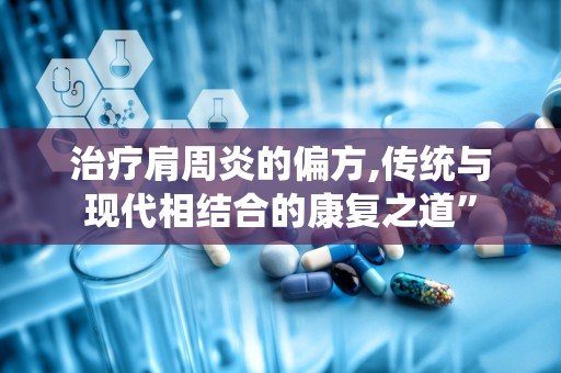 治疗肩周炎的偏方,传统与现代相结合的康复之道”