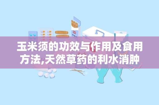 玉米须的功效与作用及食用方法,天然草药的利水消肿、清肝利胆与降糖降压秘籍