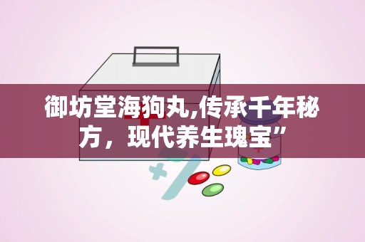 御坊堂海狗丸,传承千年秘方，现代养生瑰宝”