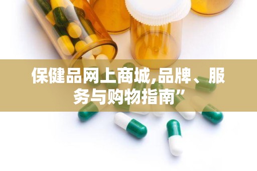 保健品网上商城,品牌、服务与购物指南”