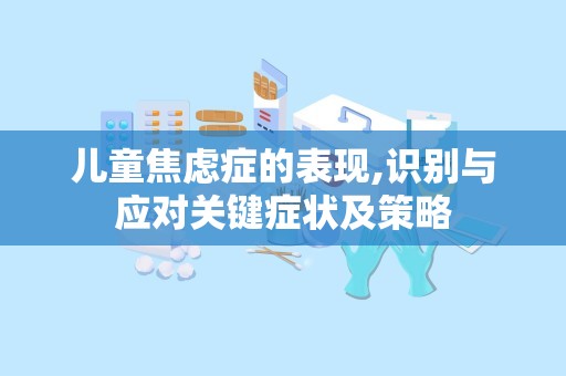 儿童焦虑症的表现,识别与应对关键症状及策略