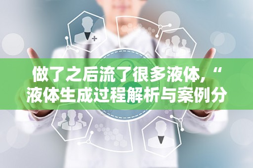 做了之后流了很多液体,“液体生成过程解析与案例分析”