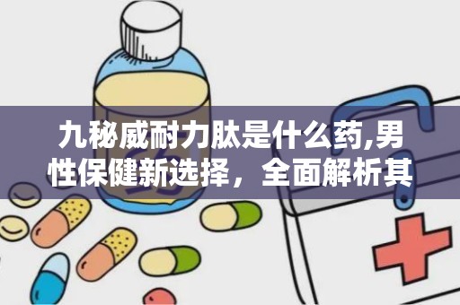 九秘威耐力肽是什么药,男性保健新选择，全面解析其功效与使用方法