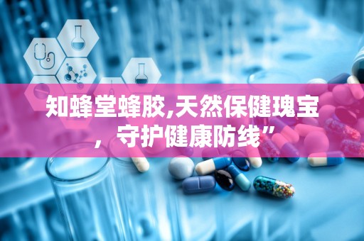 知蜂堂蜂胶,天然保健瑰宝，守护健康防线”