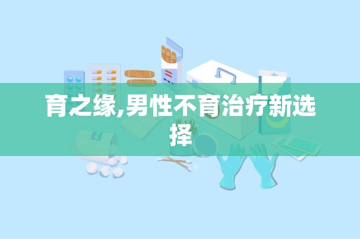 育之缘,男性不育治疗新选择